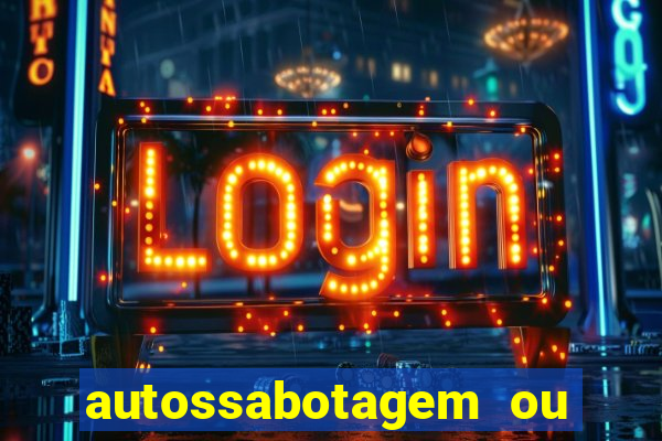 autossabotagem ou auto sabotagem